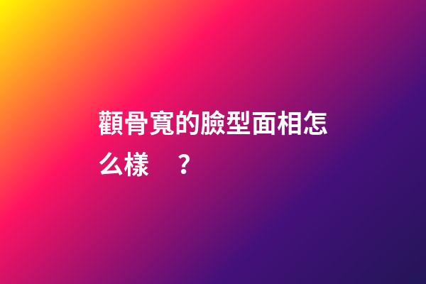 顴骨寬的臉型面相怎么樣？